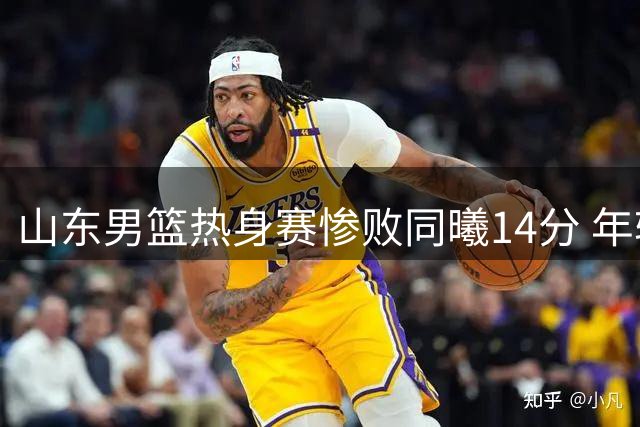 山东男篮热身赛惨败同曦14分 年轻球员表现低迷暴露短板