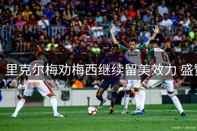 里克尔梅劝梅西继续留美效力 盛赞其为当世传奇
